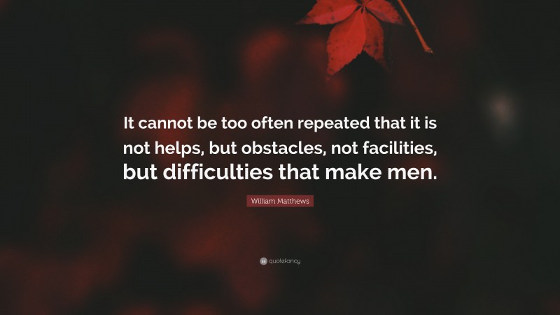 William Matthews Quote: “It cannot be too often repeated that it is not helps, but obstacles, not facilities, but difficulties that make men.”