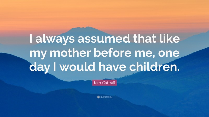 Kim Cattrall Quote: “I always assumed that like my mother before me, one day I would have children.”