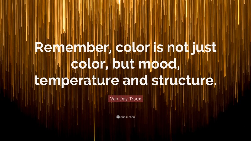 Van Day Truex Quote: “Remember, color is not just color, but mood, temperature and structure.”