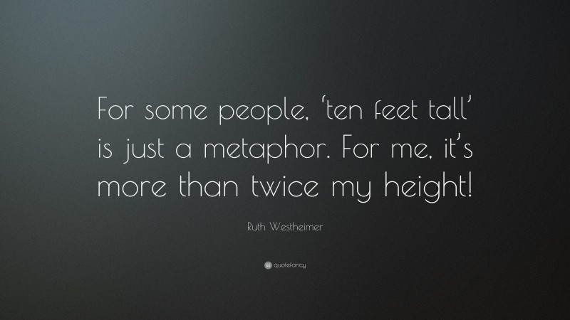 Ruth Westheimer Quote: “For some people, ‘ten feet tall’ is just a metaphor. For me, it’s more than twice my height!”