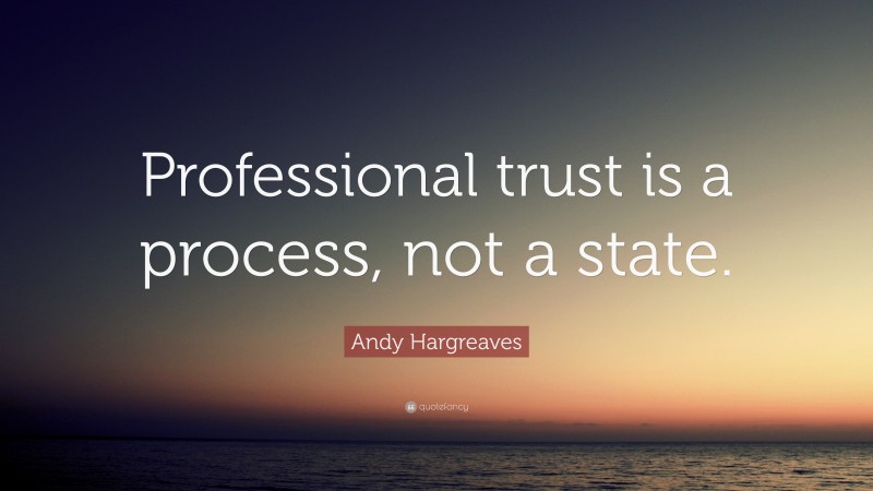 Andy Hargreaves Quote: “Professional trust is a process, not a state.”