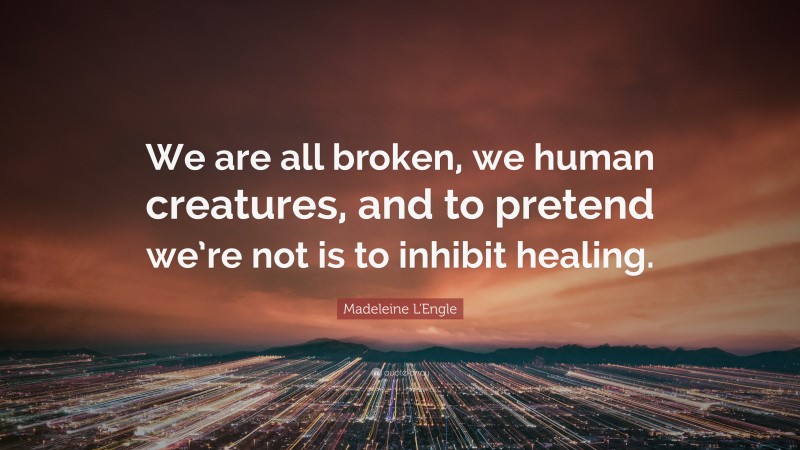 Madeleine L'Engle Quote: “We are all broken, we human creatures, and to pretend we’re not is to inhibit healing.”
