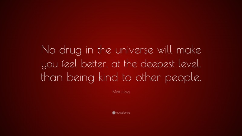 Matt Haig Quote: “No drug in the universe will make you feel better, at the deepest level, than being kind to other people.”