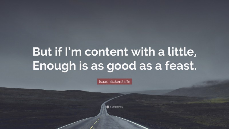 Isaac Bickerstaffe Quote: “But if I’m content with a little, Enough is as good as a feast.”