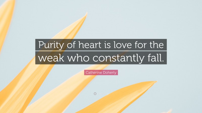 Catherine Doherty Quote: “Purity of heart is love for the weak who constantly fall.”