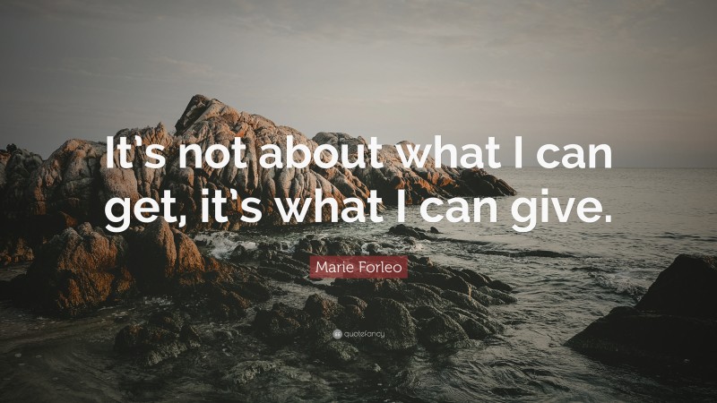 Marie Forleo Quote: “It’s not about what I can get, it’s what I can give.”