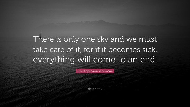Davi Kopenawa Yanomami Quote: “There is only one sky and we must take care of it, for if it becomes sick, everything will come to an end.”