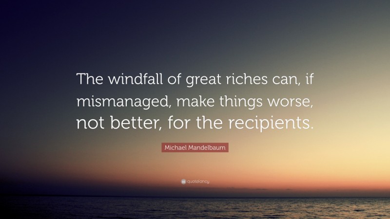 Michael Mandelbaum Quote: “The windfall of great riches can, if mismanaged, make things worse, not better, for the recipients.”