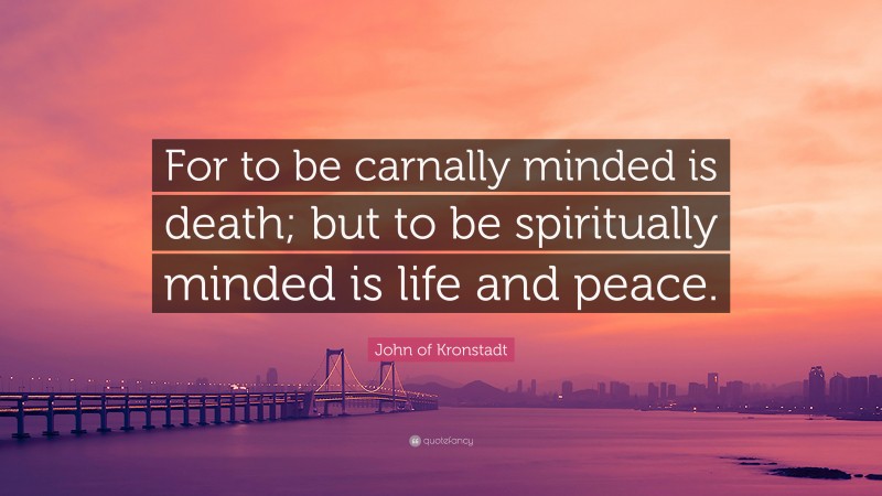 John of Kronstadt Quote: “For to be carnally minded is death; but to be spiritually minded is life and peace.”