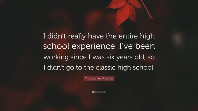 Thomas Ian Nicholas Quote: “I didn’t really have the entire high school experience. I’ve been working since I was six years old, so I didn’t go to the classic high school.”
