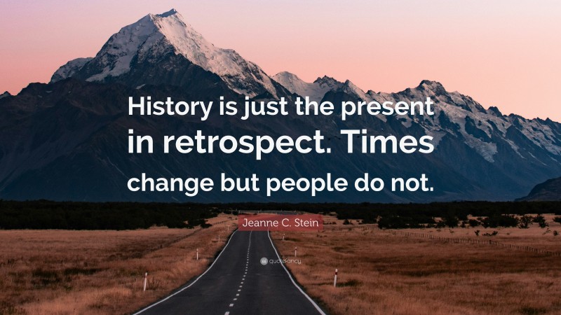 Jeanne C. Stein Quote: “History is just the present in retrospect. Times change but people do not.”