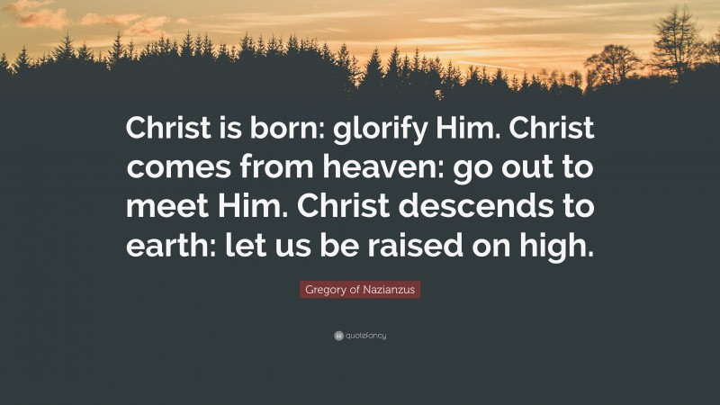 Gregory of Nazianzus Quote: “Christ is born: glorify Him. Christ comes from heaven: go out to meet Him. Christ descends to earth: let us be raised on high.”