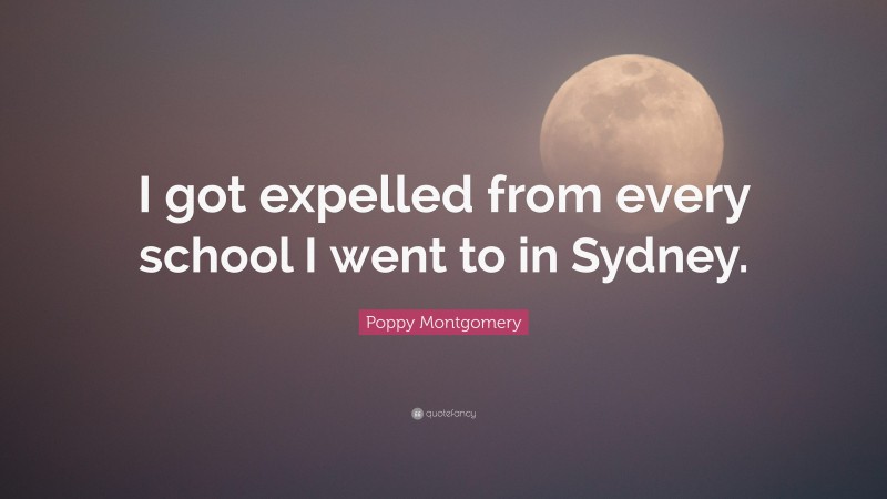 Poppy Montgomery Quote: “I got expelled from every school I went to in Sydney.”