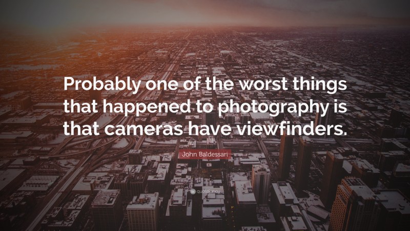John Baldessari Quote: “Probably one of the worst things that happened to photography is that cameras have viewfinders.”