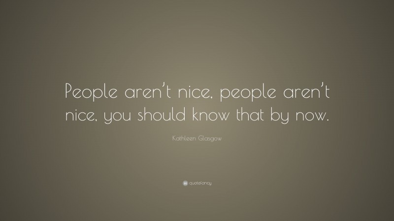 Kathleen Glasgow Quote: “People aren’t nice, people aren’t nice, you should know that by now.”