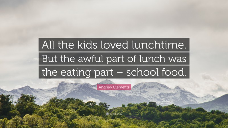 Andrew Clements Quote: “All the kids loved lunchtime. But the awful part of lunch was the eating part – school food.”