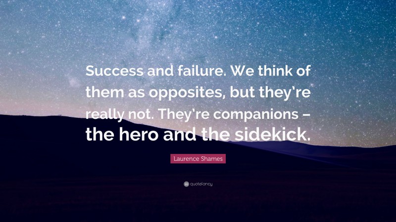 Laurence Shames Quote: “Success and failure. We think of them as opposites, but they’re really not. They’re companions – the hero and the sidekick.”