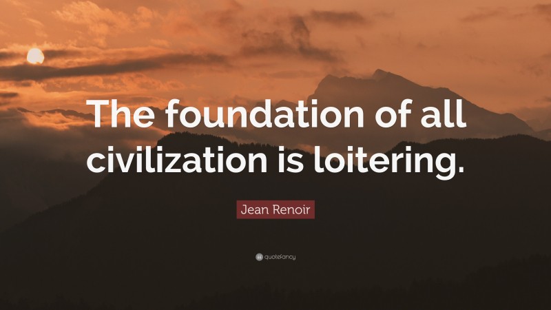 Jean Renoir Quote: “The foundation of all civilization is loitering.”