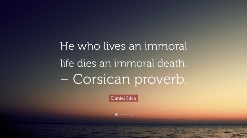Daniel Silva Quote: “He who lives an immoral life dies an immoral death. – Corsican proverb.”
