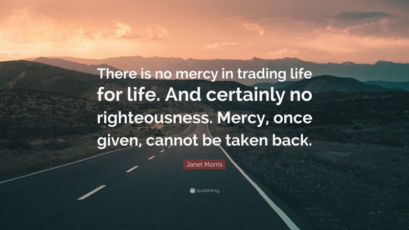 Janet Morris Quote: “There is no mercy in trading life for life. And certainly no righteousness. Mercy, once given, cannot be taken back.”