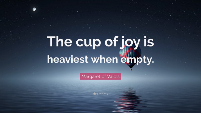 Margaret of Valois Quote: “The cup of joy is heaviest when empty.”