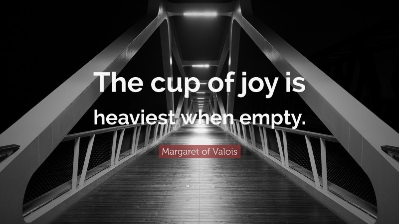 Margaret of Valois Quote: “The cup of joy is heaviest when empty.”