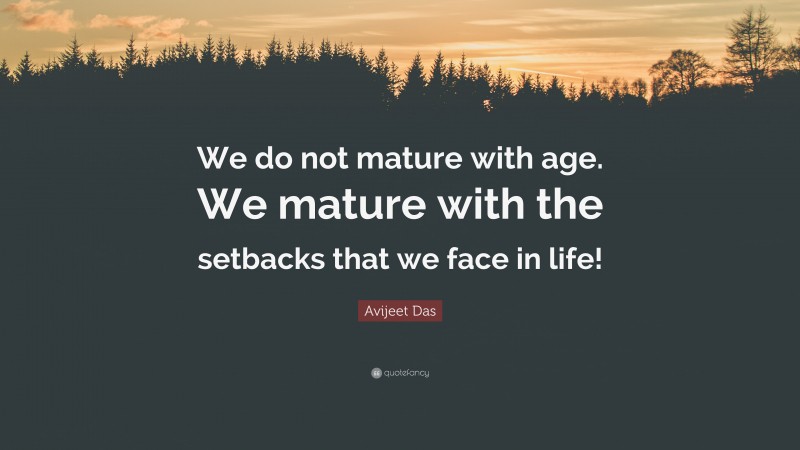 Avijeet Das Quote: “We do not mature with age. We mature with the setbacks that we face in life!”