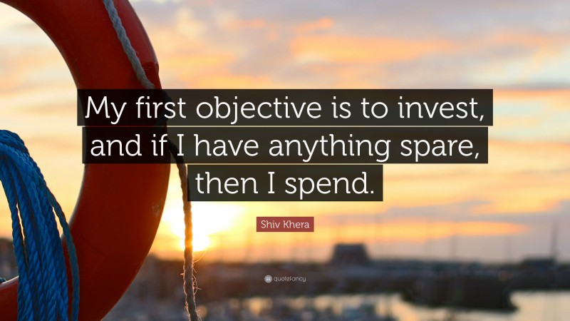 Shiv Khera Quote: “My first objective is to invest, and if I have anything spare, then I spend.”