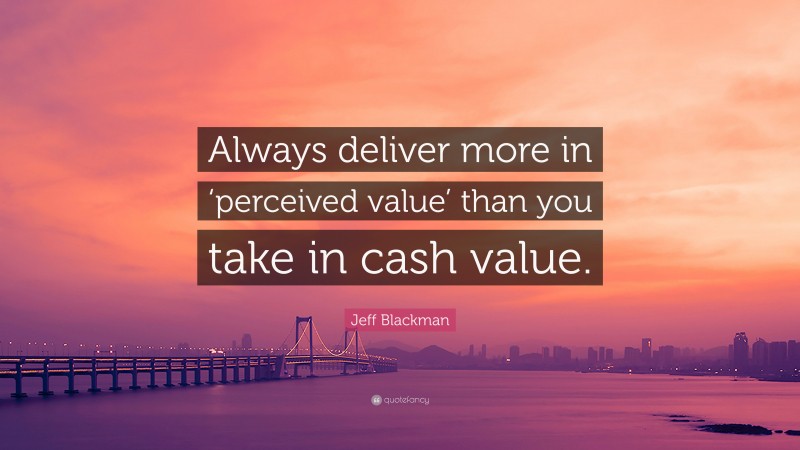Jeff Blackman Quote: “Always deliver more in ‘perceived value’ than you take in cash value.”