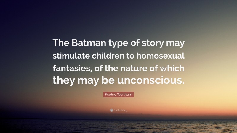 Fredric Wertham Quote: “The Batman type of story may stimulate children to homosexual fantasies, of the nature of which they may be unconscious.”