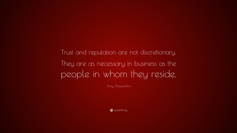 Tony Alessandra Quote: “Trust and reputation are not discretionary. They are as necessary in business as the people in whom they reside.”