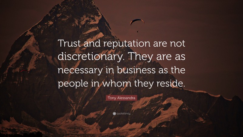 Tony Alessandra Quote: “Trust and reputation are not discretionary. They are as necessary in business as the people in whom they reside.”