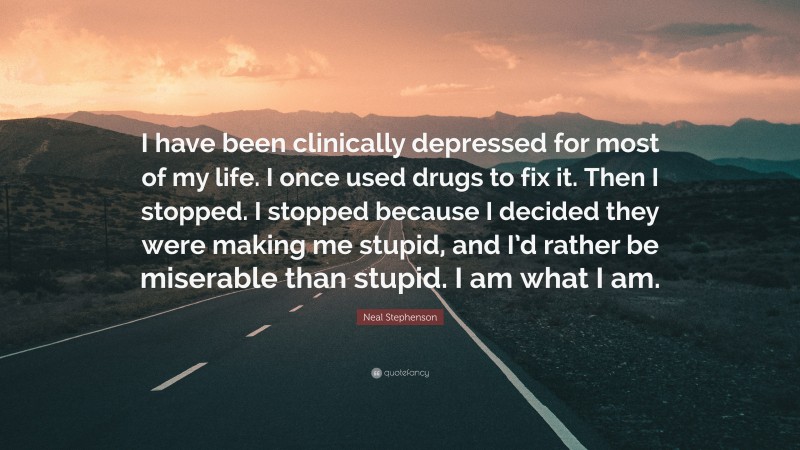 Neal Stephenson Quote: “I have been clinically depressed for most of my life. I once used drugs to fix it. Then I stopped. I stopped because I decided they were making me stupid, and I’d rather be miserable than stupid. I am what I am.”