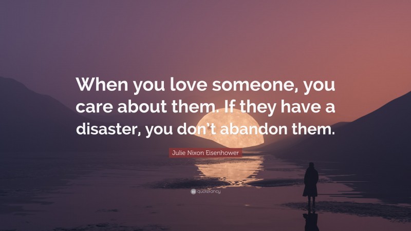 Julie Nixon Eisenhower Quote: “When you love someone, you care about them. If they have a disaster, you don’t abandon them.”