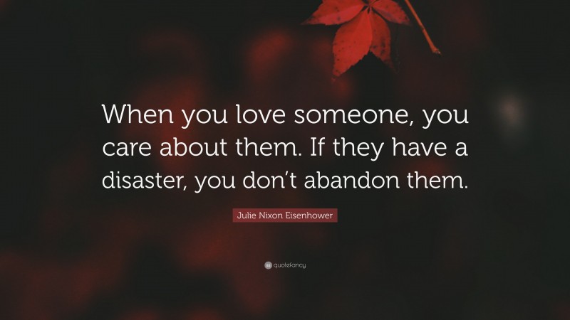Julie Nixon Eisenhower Quote: “When you love someone, you care about them. If they have a disaster, you don’t abandon them.”