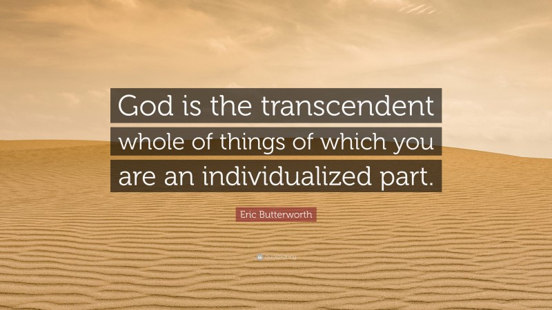 Eric Butterworth Quote: “God is the transcendent whole of things of which you are an individualized part.”