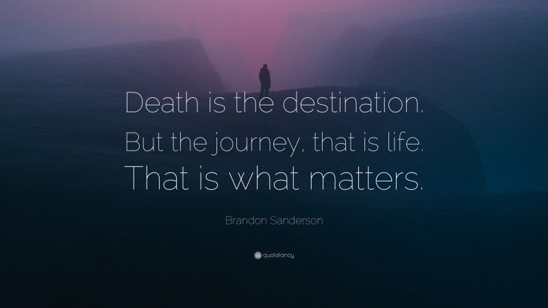 Brandon Sanderson Quote: “Death is the destination. But the journey, that is life. That is what matters.”
