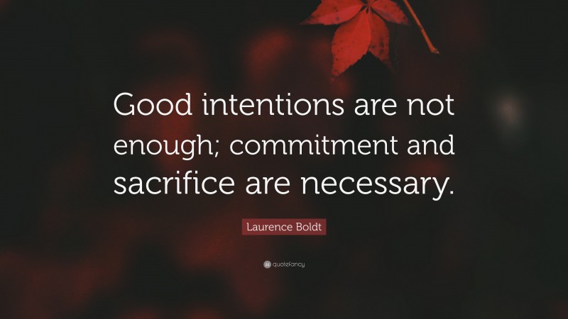 Laurence Boldt Quote: “Good intentions are not enough; commitment and sacrifice are necessary.”