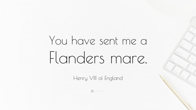 Henry VIII of England Quote: “You have sent me a Flanders mare.”