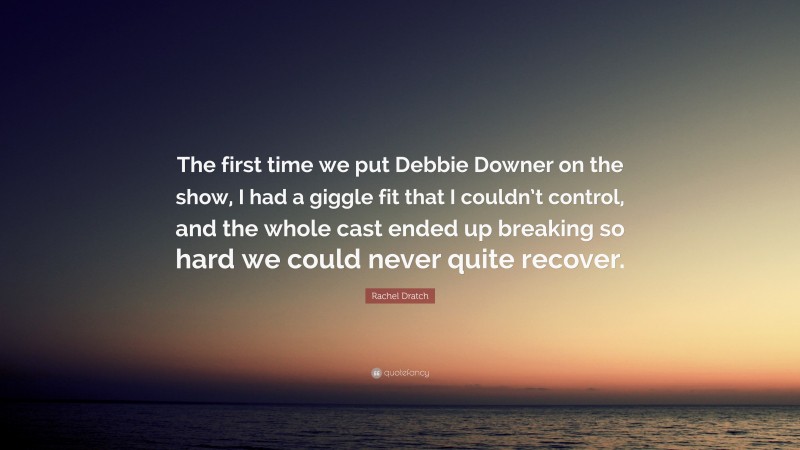 Rachel Dratch Quote: “The first time we put Debbie Downer on the show, I had a giggle fit that I couldn’t control, and the whole cast ended up breaking so hard we could never quite recover.”