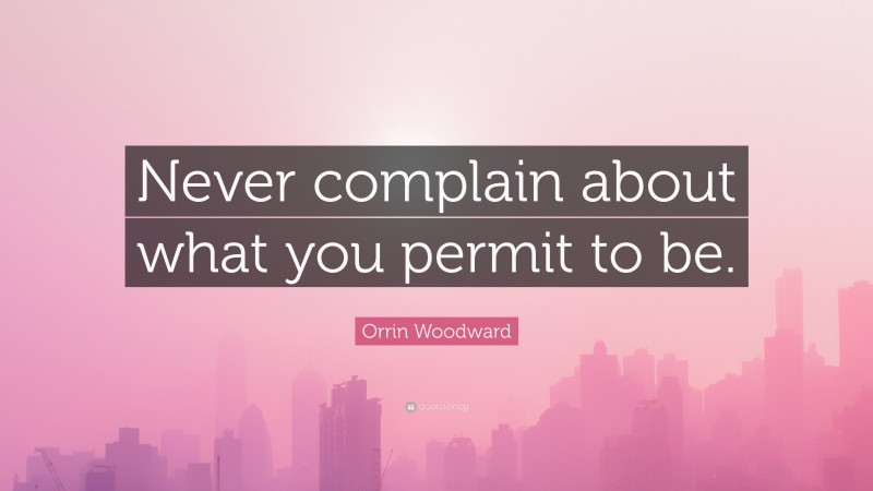Orrin Woodward Quote: “Never complain about what you permit to be.”