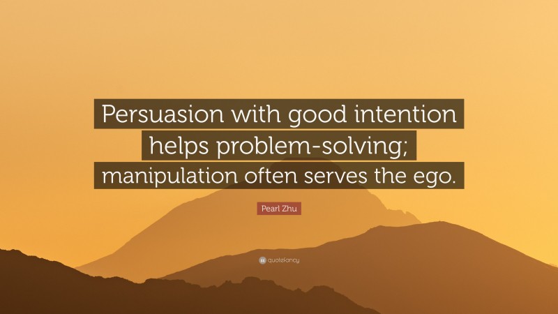 Pearl Zhu Quote: “Persuasion with good intention helps problem-solving; manipulation often serves the ego.”