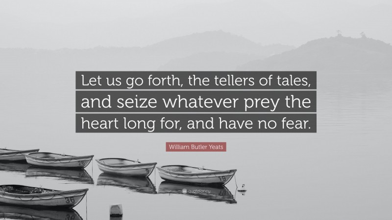 William Butler Yeats Quote: “Let us go forth, the tellers of tales, and seize whatever prey the heart long for, and have no fear.”