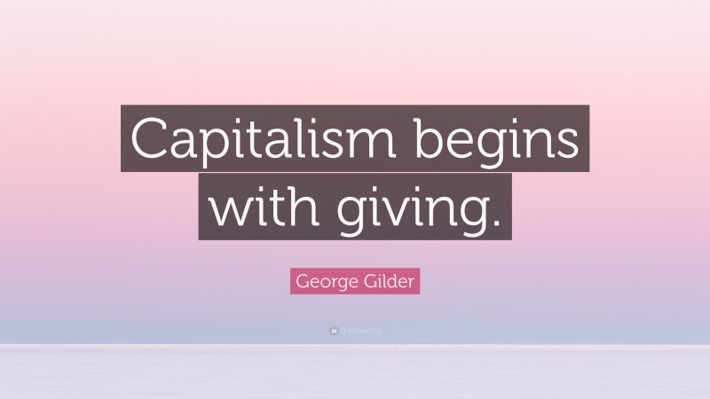 George Gilder Quote: “Capitalism begins with giving.”