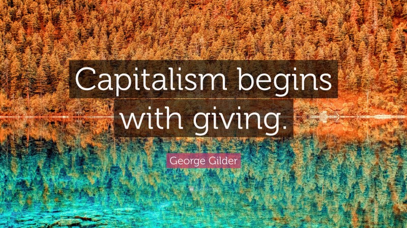 George Gilder Quote: “Capitalism begins with giving.”