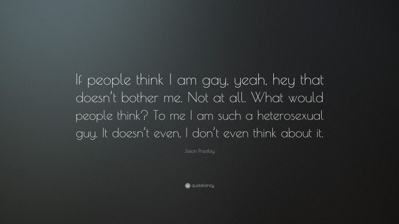 Jason Priestley Quote: “If people think I am gay, yeah, hey that doesn’t bother me. Not at all. What would people think? To me I am such a heterosexual guy. It doesn’t even, I don’t even think about it.”