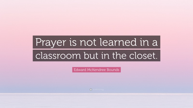 Edward McKendree Bounds Quote: “Prayer is not learned in a classroom but in the closet.”