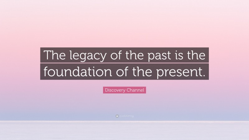 Discovery Channel Quote: “The legacy of the past is the foundation of the present.”