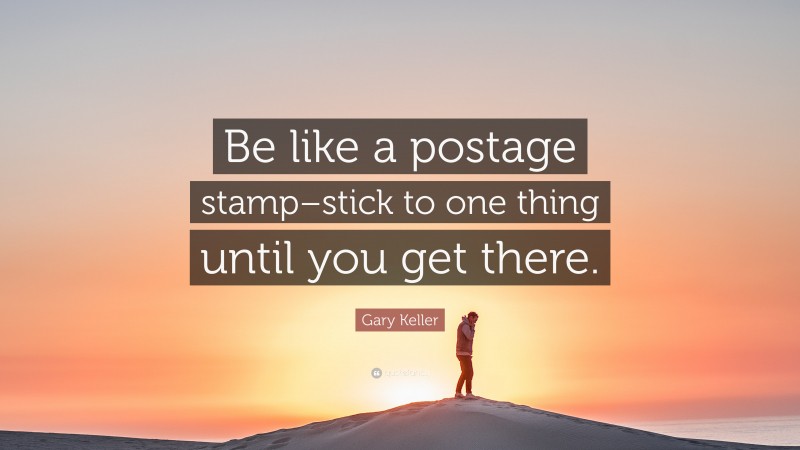 Gary Keller Quote: “Be like a postage stamp–stick to one thing until you get there.”
