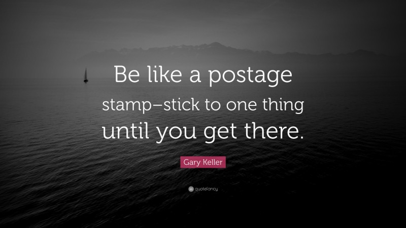 Gary Keller Quote: “Be like a postage stamp–stick to one thing until you get there.”